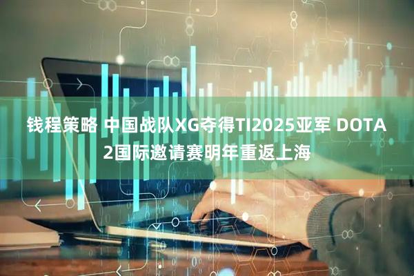 钱程策略 中国战队XG夺得TI2025亚军 DOTA2国际邀请赛明年重返上海