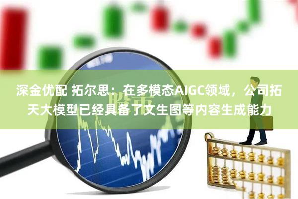 深金优配 拓尔思：在多模态AIGC领域，公司拓天大模型已经具备了文生图等内容生成能力