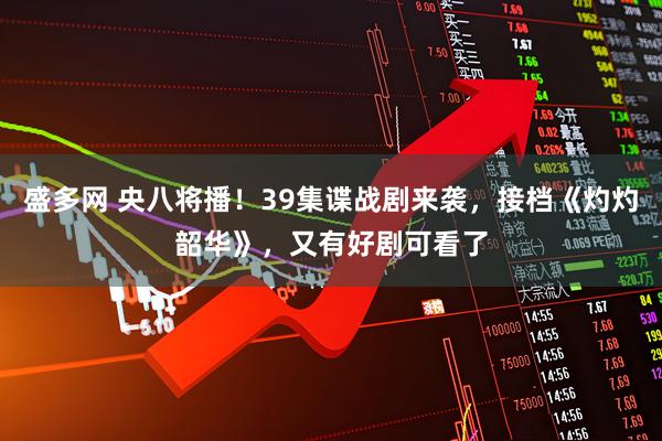 盛多网 央八将播！39集谍战剧来袭，接档《灼灼韶华》，又有好剧可看了