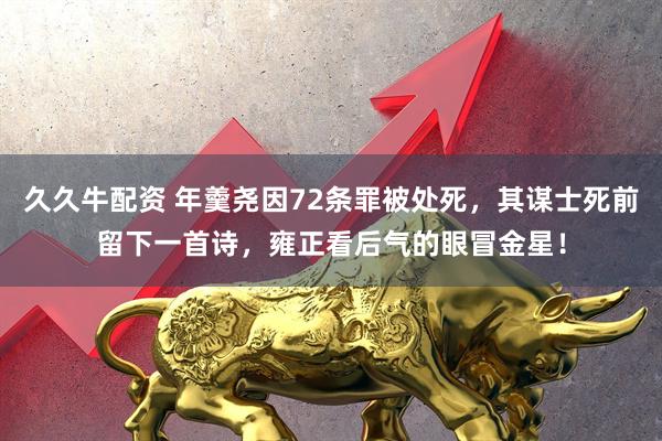 久久牛配资 年羹尧因72条罪被处死，其谋士死前留下一首诗，雍正看后气的眼冒金星！