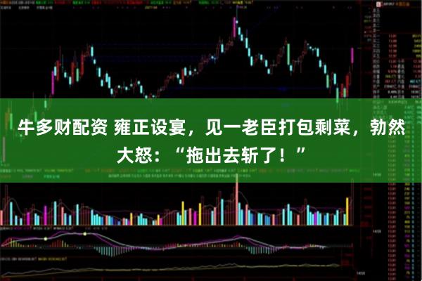 牛多财配资 雍正设宴，见一老臣打包剩菜，勃然大怒：“拖出去斩了！”