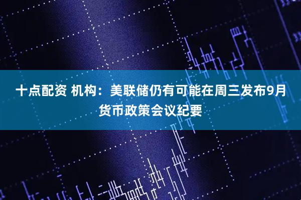 十点配资 机构：美联储仍有可能在周三发布9月货币政策会议纪要