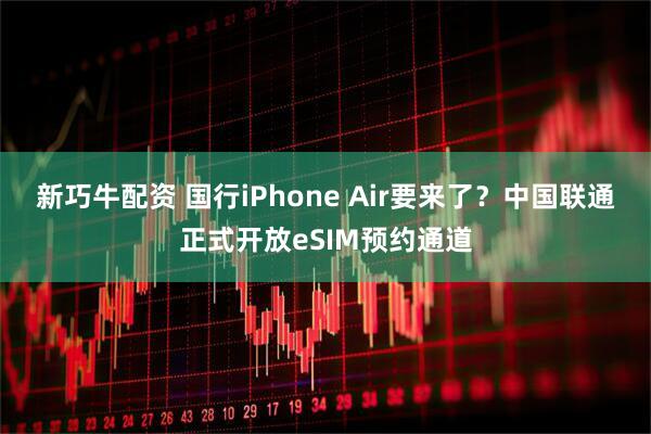 新巧牛配资 国行iPhone Air要来了？中国联通正式开放eSIM预约通道