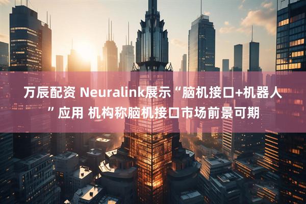万辰配资 Neuralink展示“脑机接口+机器人”应用 机构称脑机接口市场前景可期