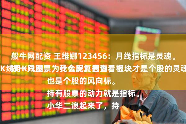 般牛网配资 王维娜123456：月线指标是灵魂。
做一只股票，我会反复去查看它的各个指标，包括日K线周K线月K线图，为什么呢？因为，板块才是个股的灵魂，板块也是个股的风向标。
持有股票的动力就是指标。
小华二浪起来了，持
