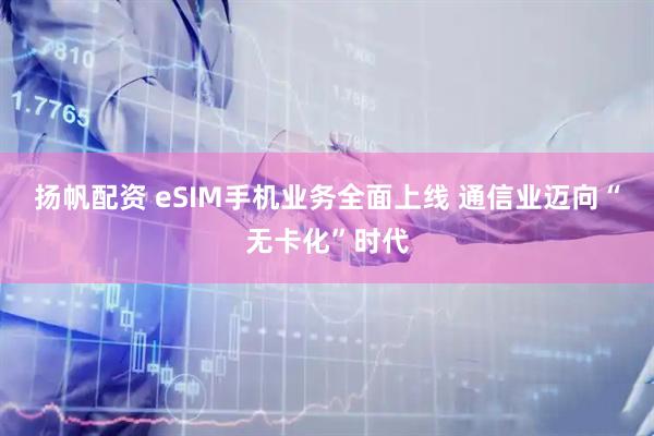 扬帆配资 eSIM手机业务全面上线 通信业迈向“无卡化”时代