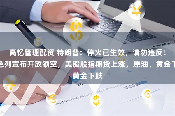 高忆管理配资 特朗普：停火已生效，请勿违反！以色列宣布开放领空，美股股指期货上涨，原油、黄金下跌
