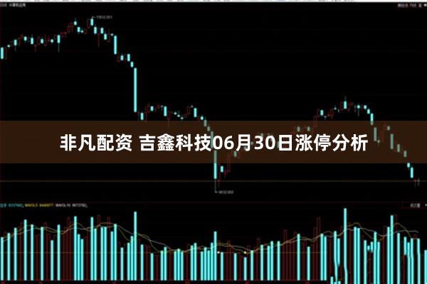 非凡配资 吉鑫科技06月30日涨停分析