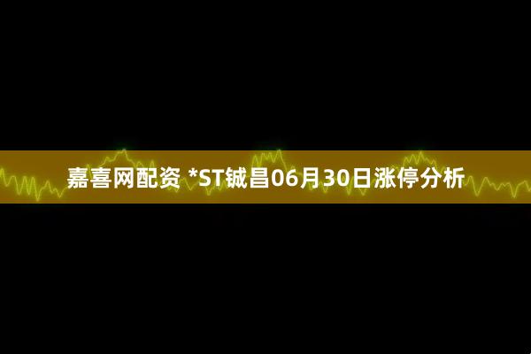 嘉喜网配资 *ST铖昌06月30日涨停分析
