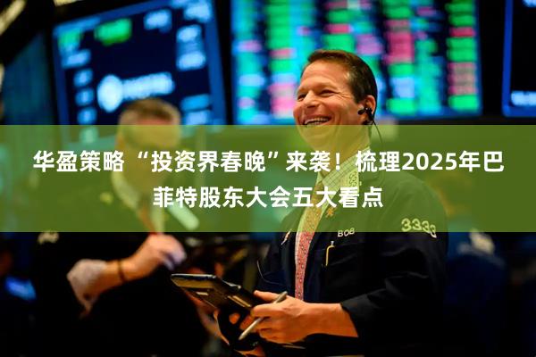 华盈策略 “投资界春晚”来袭！梳理2025年巴菲特股东大会五大看点