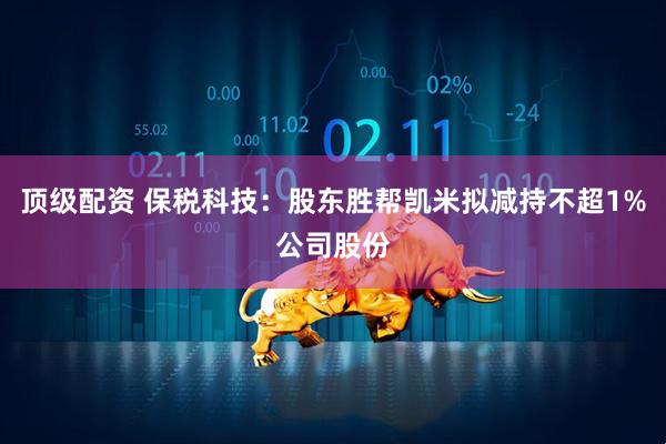 顶级配资 保税科技：股东胜帮凯米拟减持不超1%公司股份