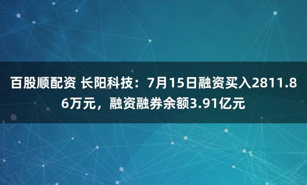 百股顺配资 长阳科技：7月15日融资买入2811.86万元，融资融券余额3.91亿元