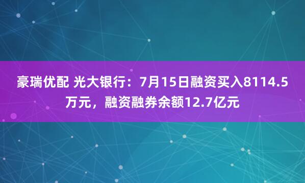 豪瑞优配 光大银行：7月15日融资买入8114.5万元，融资融券余额12.7亿元