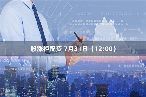 股涨柜配资 7月31日（12:00）