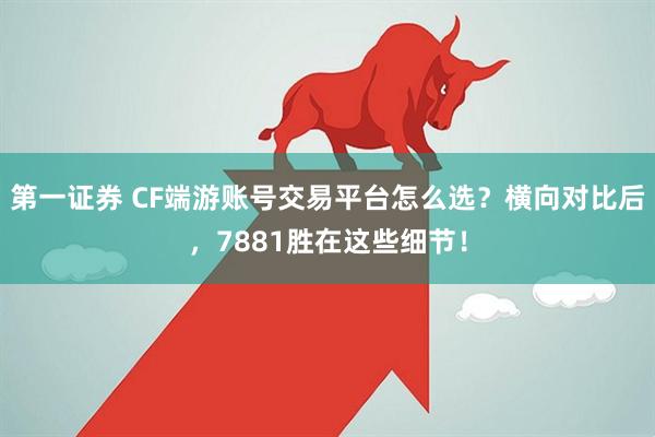 第一证券 CF端游账号交易平台怎么选？横向对比后，7881胜在这些细节！