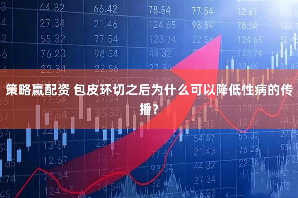 策略赢配资 包皮环切之后为什么可以降低性病的传播？