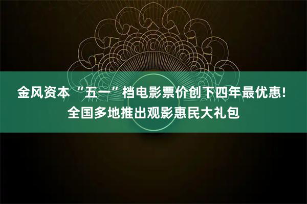 金风资本 “五一”档电影票价创下四年最优惠! 全国多地推出观影惠民大礼包
