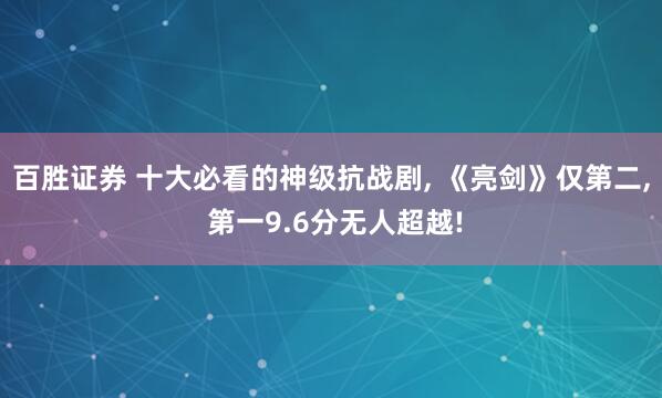 百胜证券 十大必看的神级抗战剧, 《亮剑》仅第二, 第一9.6分无人超越!