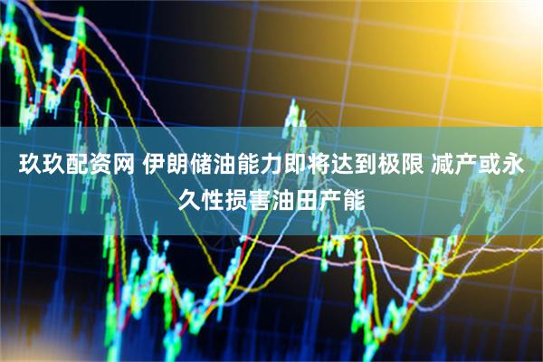 玖玖配资网 伊朗储油能力即将达到极限 减产或永久性损害油田产能